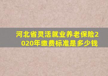 河北省灵活就业养老保险2020年缴费标准是多少钱