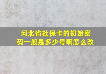 河北省社保卡的初始密码一般是多少号啊怎么改