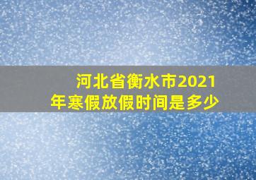 河北省衡水市2021年寒假放假时间是多少