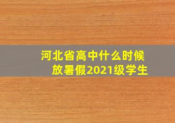 河北省高中什么时候放暑假2021级学生