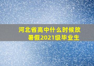 河北省高中什么时候放暑假2021级毕业生