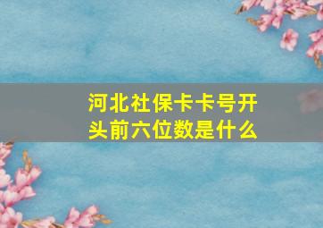 河北社保卡卡号开头前六位数是什么