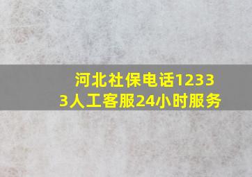 河北社保电话12333人工客服24小时服务