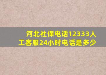 河北社保电话12333人工客服24小时电话是多少