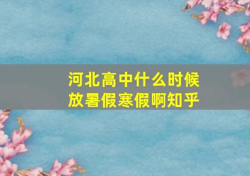 河北高中什么时候放暑假寒假啊知乎