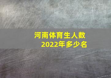 河南体育生人数2022年多少名