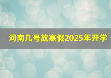 河南几号放寒假2025年开学