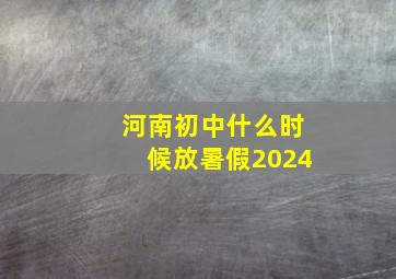 河南初中什么时候放暑假2024