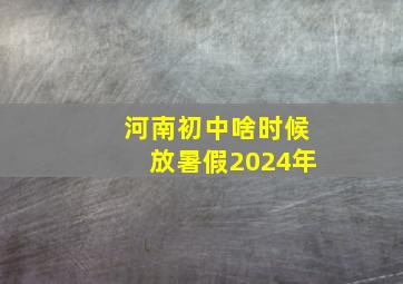 河南初中啥时候放暑假2024年