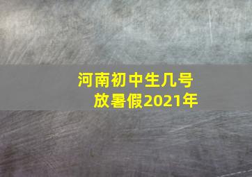 河南初中生几号放暑假2021年