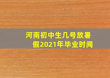 河南初中生几号放暑假2021年毕业时间