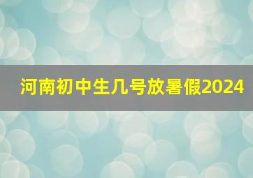 河南初中生几号放暑假2024