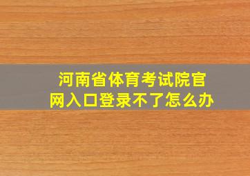 河南省体育考试院官网入口登录不了怎么办