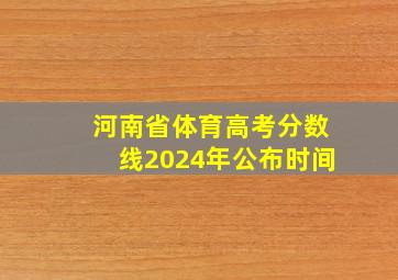 河南省体育高考分数线2024年公布时间