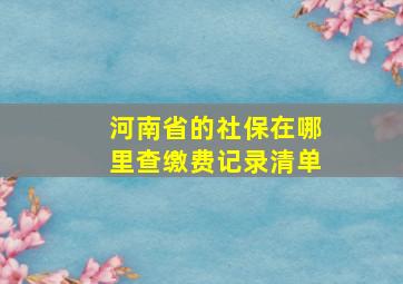 河南省的社保在哪里查缴费记录清单