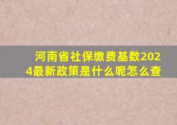 河南省社保缴费基数2024最新政策是什么呢怎么查