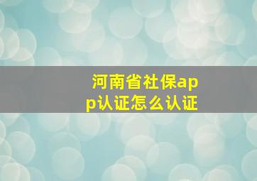 河南省社保app认证怎么认证