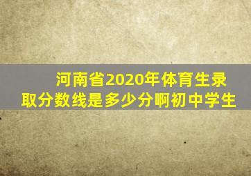 河南省2020年体育生录取分数线是多少分啊初中学生