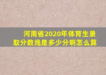 河南省2020年体育生录取分数线是多少分啊怎么算