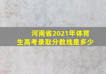 河南省2021年体育生高考录取分数线是多少