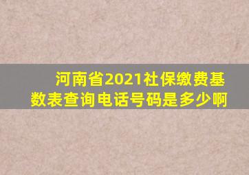 河南省2021社保缴费基数表查询电话号码是多少啊