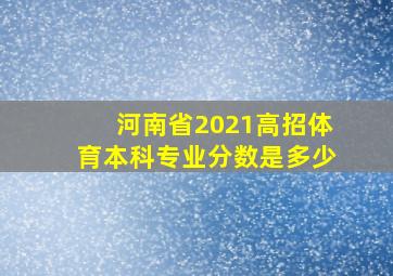 河南省2021高招体育本科专业分数是多少