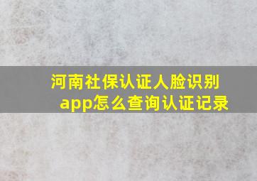 河南社保认证人脸识别app怎么查询认证记录