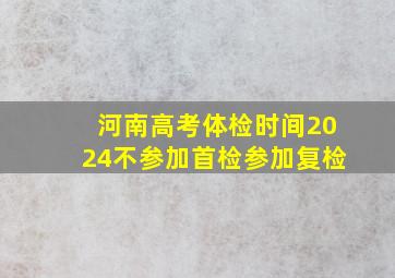 河南高考体检时间2024不参加首检参加复检