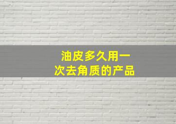 油皮多久用一次去角质的产品