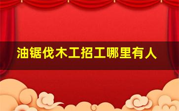 油锯伐木工招工哪里有人