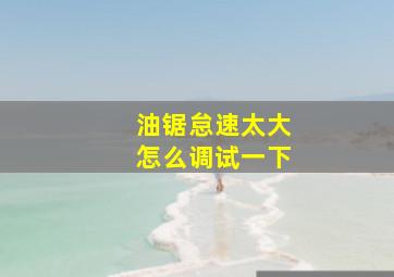 油锯怠速太大怎么调试一下