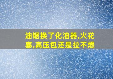 油锯换了化油器,火花塞,高压包还是拉不燃