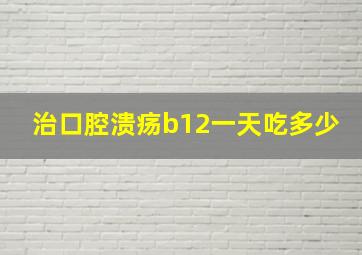 治口腔溃疡b12一天吃多少