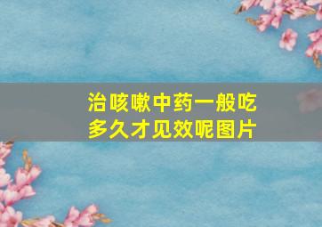 治咳嗽中药一般吃多久才见效呢图片