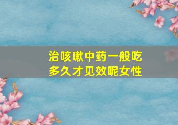 治咳嗽中药一般吃多久才见效呢女性