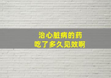 治心脏病的药吃了多久见效啊