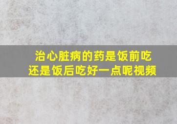 治心脏病的药是饭前吃还是饭后吃好一点呢视频