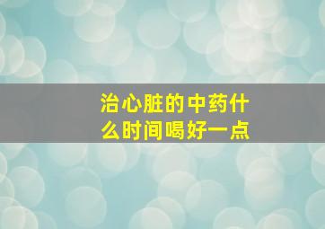 治心脏的中药什么时间喝好一点