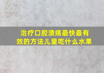 治疗口腔溃疡最快最有效的方法儿童吃什么水果