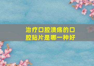 治疗口腔溃疡的口腔贴片是哪一种好