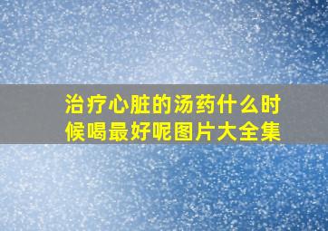 治疗心脏的汤药什么时候喝最好呢图片大全集