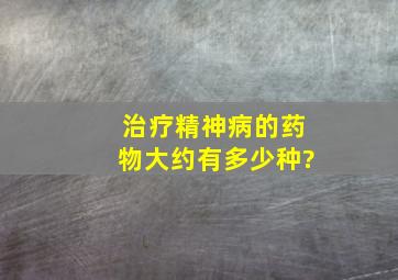 治疗精神病的药物大约有多少种?