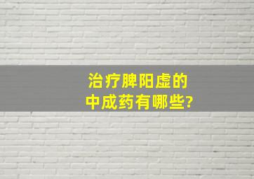 治疗脾阳虚的中成药有哪些?