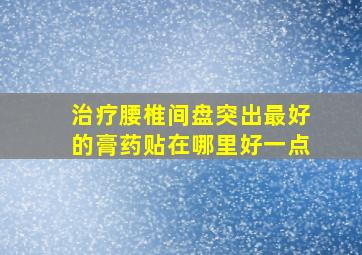 治疗腰椎间盘突出最好的膏药贴在哪里好一点