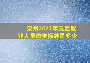 泉州2021年灵活就业人员缴费标准是多少