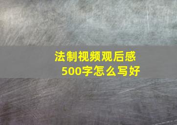 法制视频观后感500字怎么写好