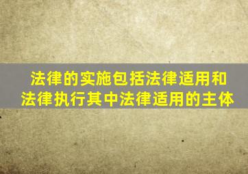 法律的实施包括法律适用和法律执行其中法律适用的主体