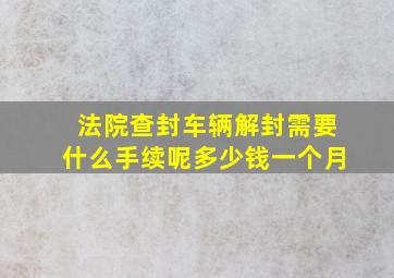 法院查封车辆解封需要什么手续呢多少钱一个月