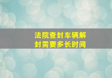 法院查封车辆解封需要多长时间