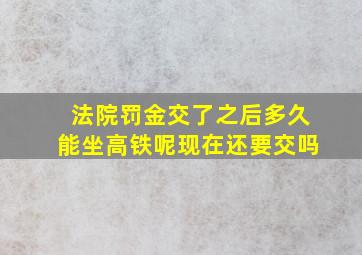 法院罚金交了之后多久能坐高铁呢现在还要交吗